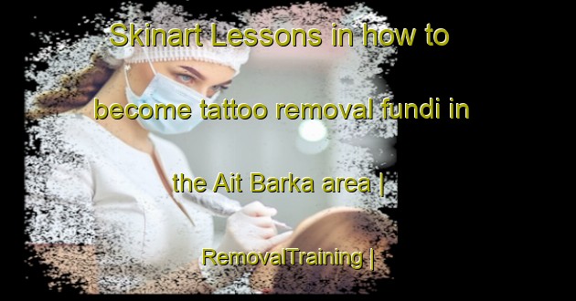 Skinart Lessons in how to become tattoo removal fundi in the Ait Barka area | RemovalTraining | RemovalClasses | SkinartTraining-Morocco